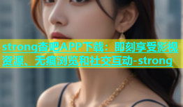strong杏吧APP下载：即刻享受影视资源、无痕浏览和社交互动-strong