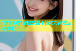 微杏杏吧1智能交流平台助力高效互动体验