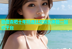 微信杏吧十年精选社交娱乐体验一站式平台