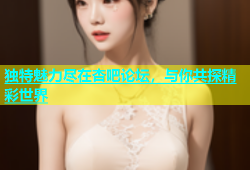 独特魅力尽在杏吧论坛，与你共探精彩世界
