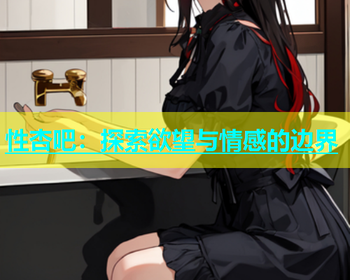 性杏吧：探索欲望与情感的边界