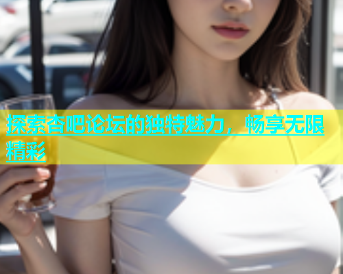 探索杏吧论坛的独特魅力，畅享无限精彩