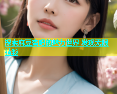 探索麻豆杏吧的魅力世界 发现无限精彩