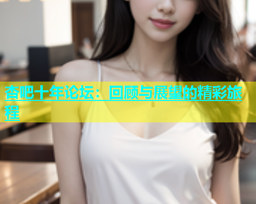 杏吧十年论坛：回顾与展望的精彩旅程
