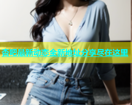 杏吧最新动态全新地址分享尽在这里