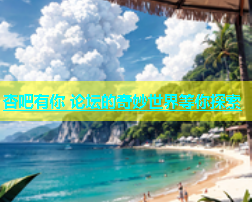 杏吧有你 论坛的奇妙世界等你探索