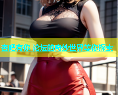 杏吧有你 论坛的奇妙世界等你探索