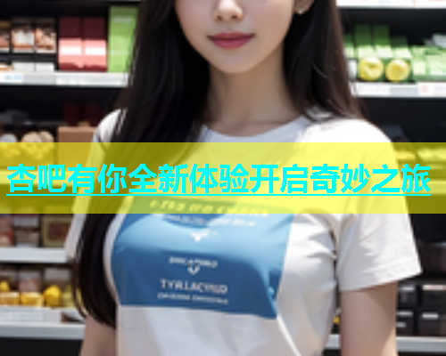 杏吧有你全新体验开启奇妙之旅