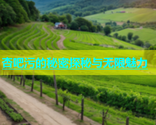 杏吧污的秘密探秘与无限魅力
