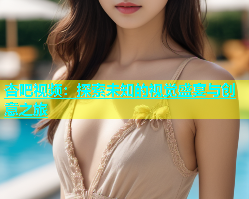 杏吧视频：探索未知的视觉盛宴与创意之旅