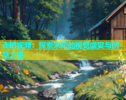 杏吧视频：探索未知的视觉盛宴与创意之旅