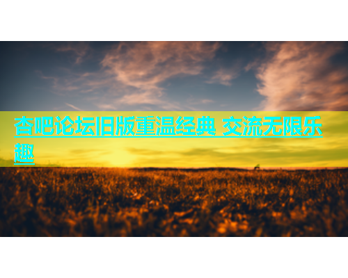 杏吧论坛旧版重温经典 交流无限乐趣