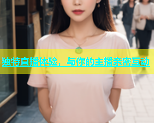 独特直播体验，与你的主播亲密互动