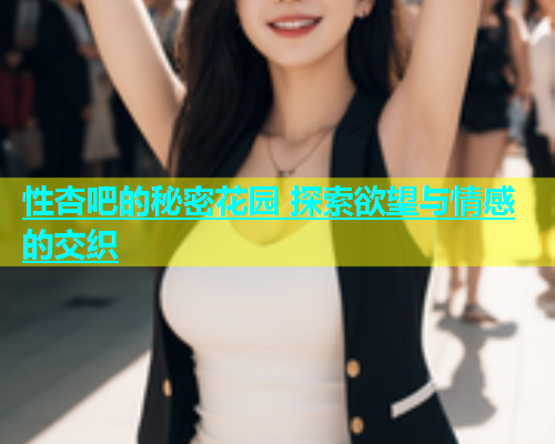 性杏吧的秘密花园 探索欲望与情感的交织