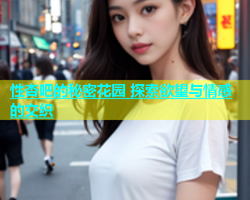 性杏吧的秘密花园 探索欲望与情感的交织
