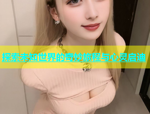 探索未知世界的奇妙旅程与心灵启迪