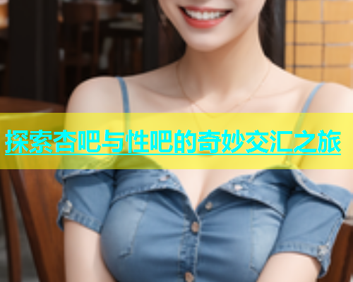 探索杏吧与性吧的奇妙交汇之旅