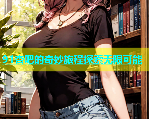 91杏吧的奇妙旅程探索无限可能