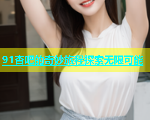 91杏吧的奇妙旅程探索无限可能