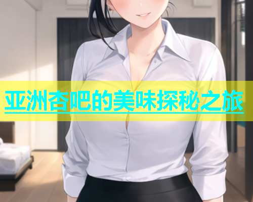 亚洲杏吧的美味探秘之旅