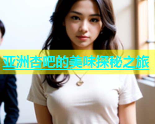亚洲杏吧的美味探秘之旅