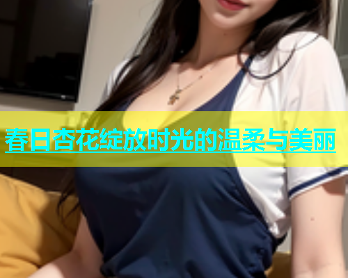 春日杏花绽放时光的温柔与美丽