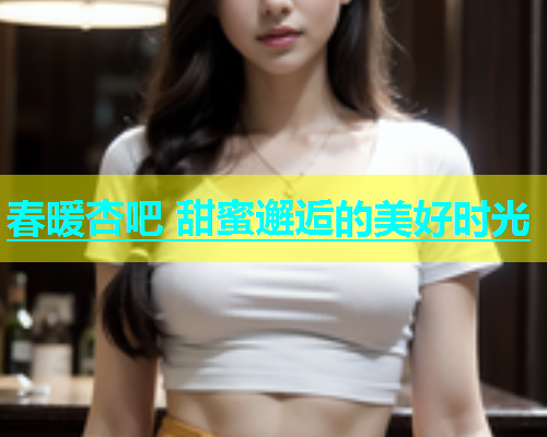 春暖杏吧 甜蜜邂逅的美好时光