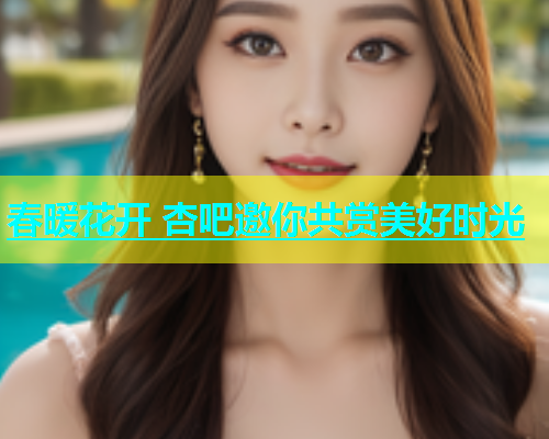 春暖花开 杏吧邀你共赏美好时光