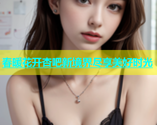 春暖花开杏吧新境界尽享美好时光