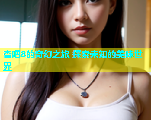 杏吧8的奇幻之旅 探索未知的美味世界
