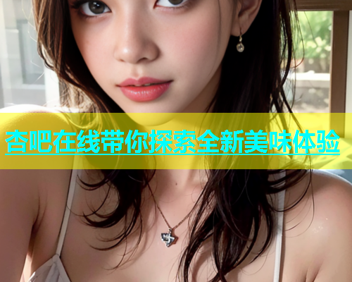 杏吧在线带你探索全新美味体验