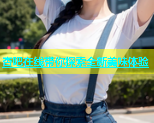 杏吧在线带你探索全新美味体验