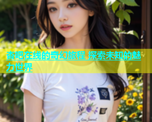 杏吧在线的奇幻旅程 探索未知的魅力世界