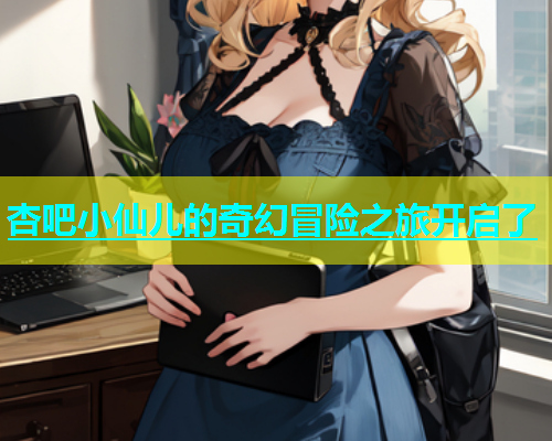 杏吧小仙儿的奇幻冒险之旅开启了