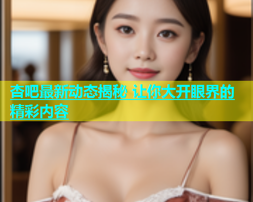 杏吧最新动态揭秘 让你大开眼界的精彩内容