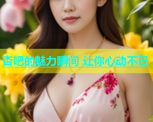 杏吧的魅力瞬间 让你心动不已