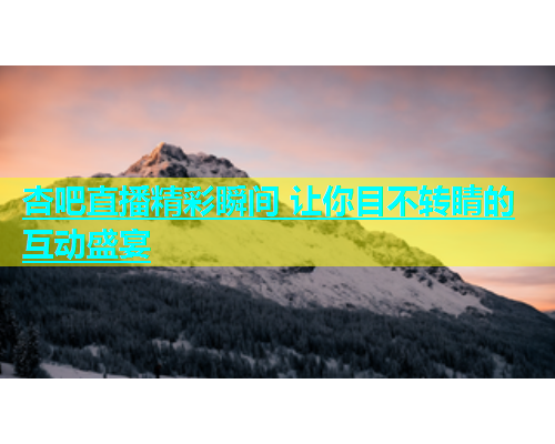 杏吧直播精彩瞬间 让你目不转睛的互动盛宴