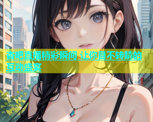 杏吧直播精彩瞬间 让你目不转睛的互动盛宴