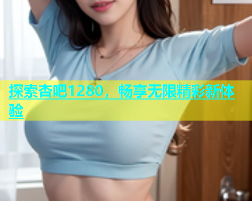 探索杏吧1280，畅享无限精彩新体验