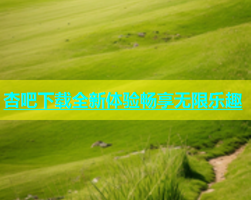杏吧下载全新体验畅享无限乐趣