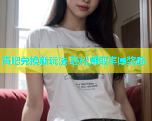 杏吧兑换新玩法 轻松赚取丰厚奖励