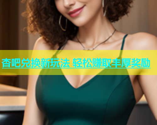 杏吧兑换新玩法 轻松赚取丰厚奖励