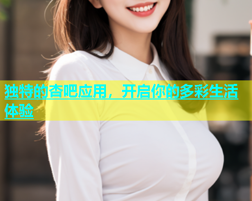 独特的杏吧应用，开启你的多彩生活体验