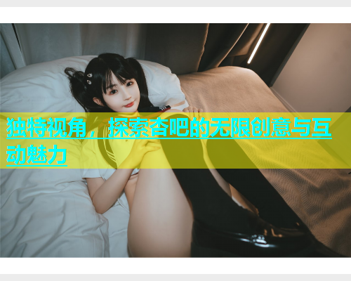 独特视角，探索杏吧的无限创意与互动魅力
