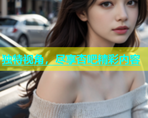 独特视角，尽享杏吧精彩内容