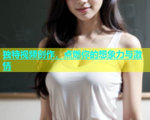 独特视频创作，点燃你的想象力与激情