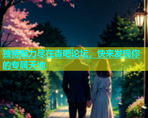 独特魅力尽在杏吧论坛，快来发现你的专属天地