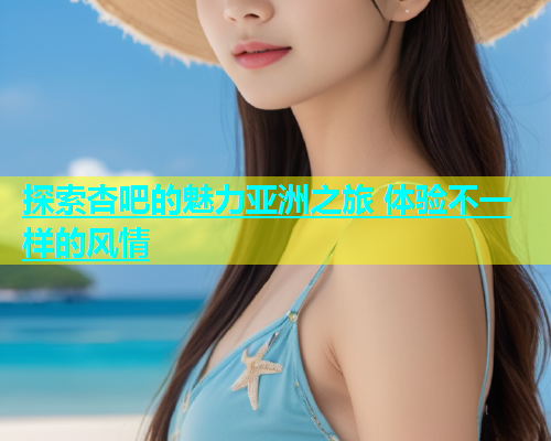 探索杏吧的魅力亚洲之旅 体验不一样的风情