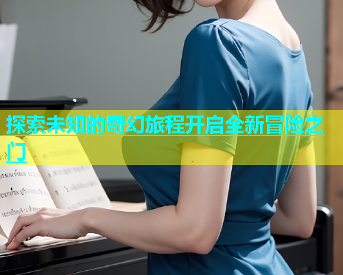 探索未知的奇幻旅程开启全新冒险之门