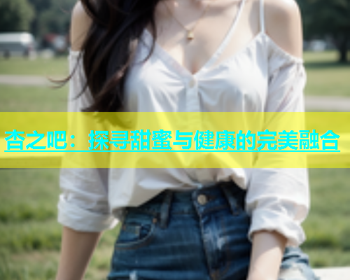 杏之吧：探寻甜蜜与健康的完美融合